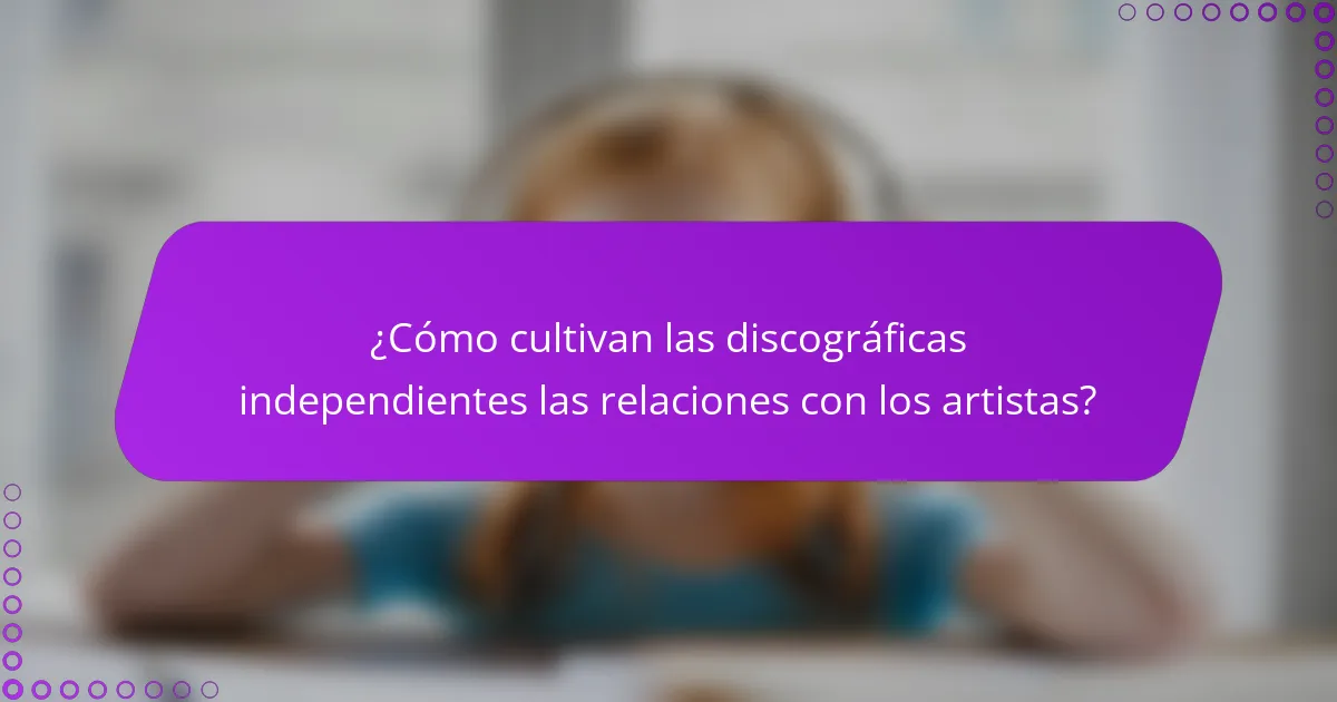 ¿Cómo cultivan las discográficas independientes las relaciones con los artistas?