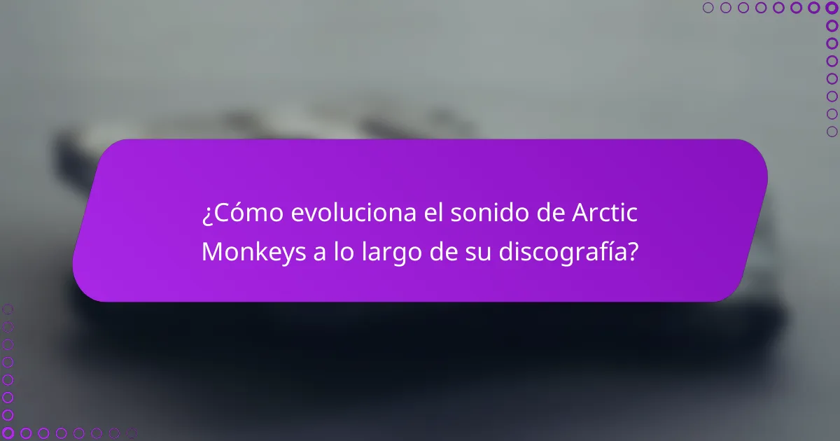 ¿Cómo evoluciona el sonido de Arctic Monkeys a lo largo de su discografía?
