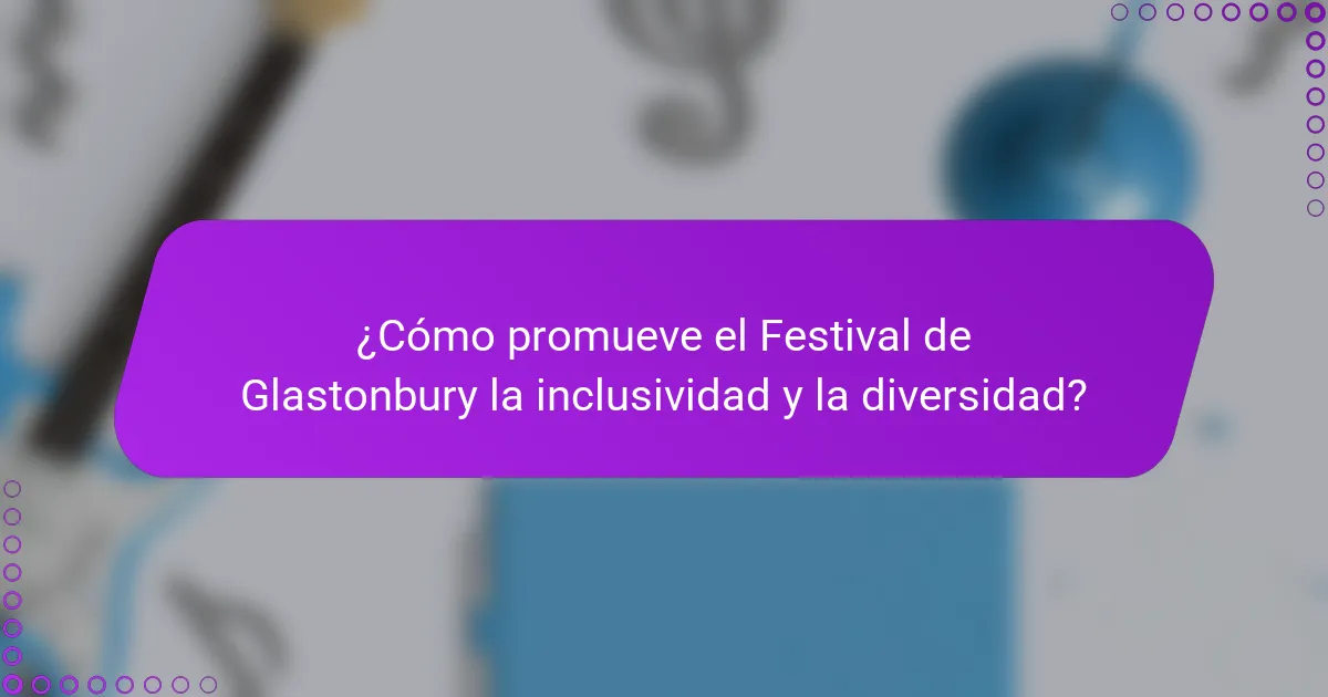 ¿Cómo promueve el Festival de Glastonbury la inclusividad y la diversidad?