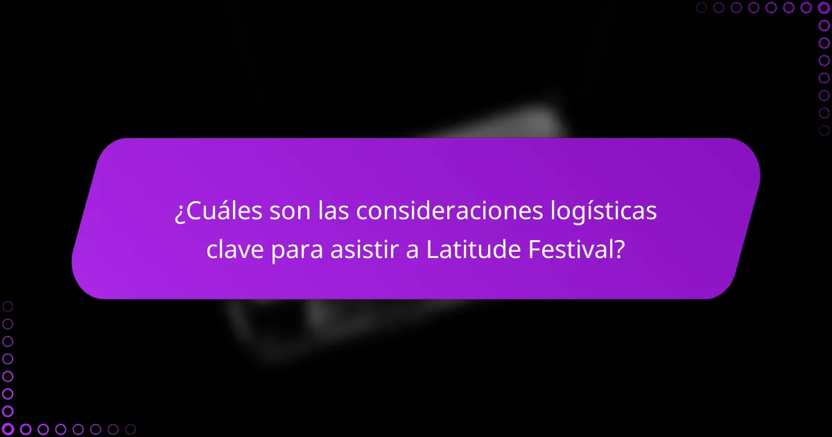 ¿Cuáles son las consideraciones logísticas clave para asistir a Latitude Festival?