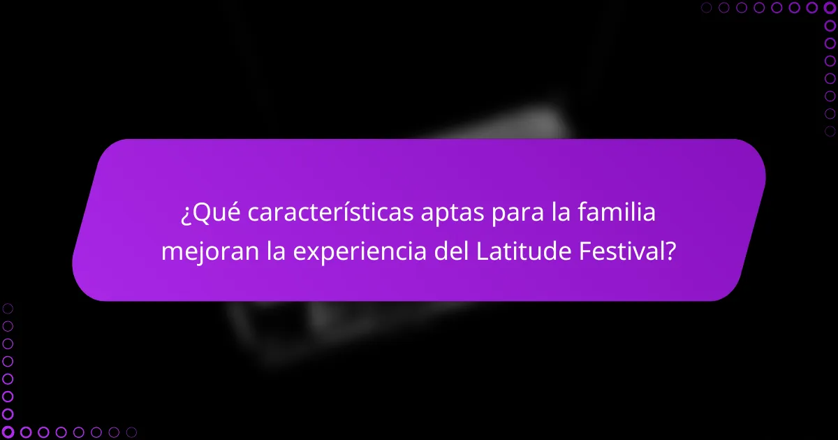¿Qué características aptas para la familia mejoran la experiencia del Latitude Festival?