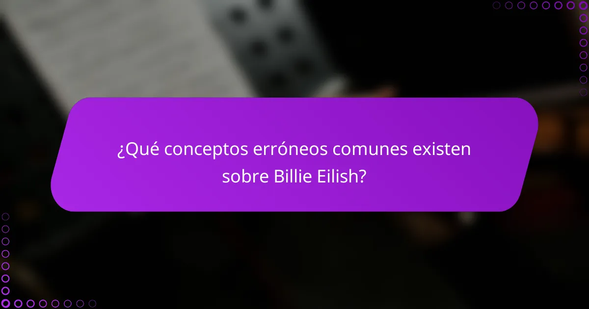 ¿Qué conceptos erróneos comunes existen sobre Billie Eilish?