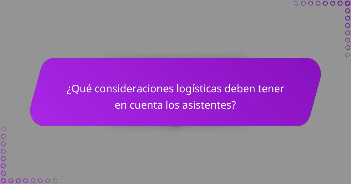 ¿Qué consideraciones logísticas deben tener en cuenta los asistentes?