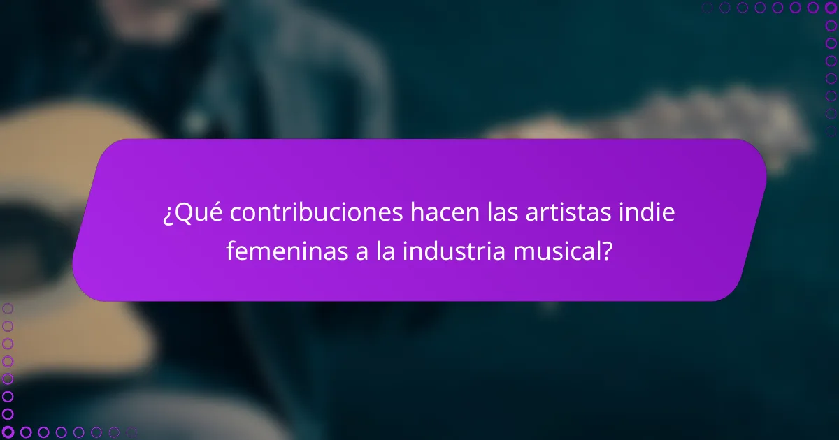 ¿Qué contribuciones hacen las artistas indie femeninas a la industria musical?