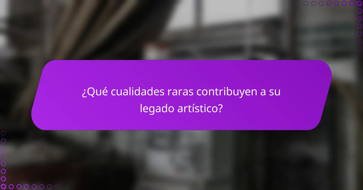¿Qué cualidades raras contribuyen a su legado artístico?