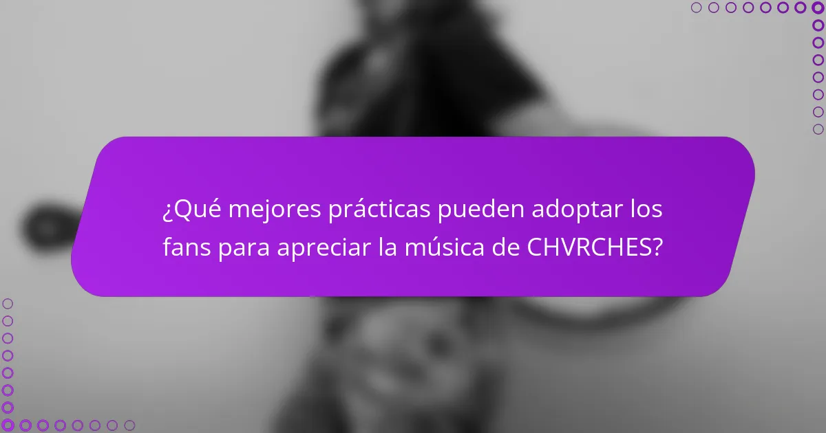 ¿Qué mejores prácticas pueden adoptar los fans para apreciar la música de CHVRCHES?